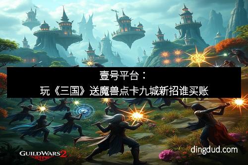 壹号平台:玩《三国》送魔兽点卡九城新招谁买账