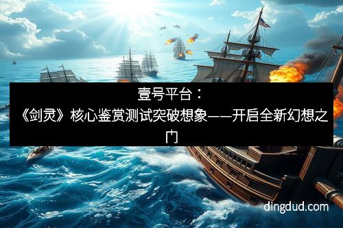 壹号平台:《剑灵》核心鉴赏测试突破想象——开启全新幻想之门