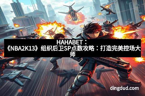 HAHABET：《NBA2K13》组织后卫SP点数攻略：打造完美控场大师
